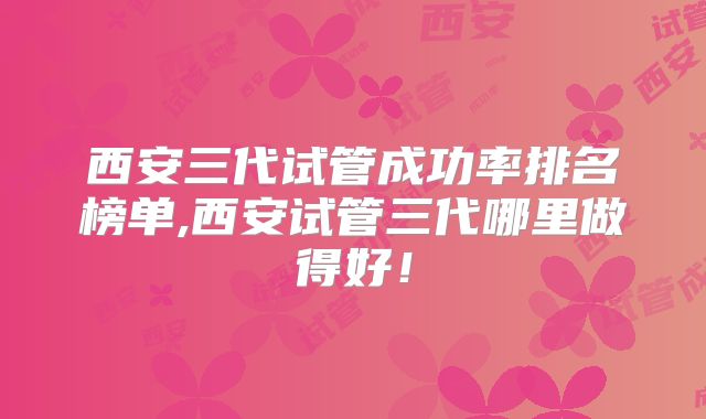 西安三代试管成功率排名榜单,西安试管三代哪里做得好!