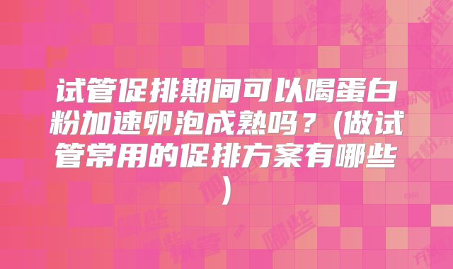 试管促排期间可以喝蛋白粉加速卵泡成熟吗？(做试管常用的促排方案有哪些)