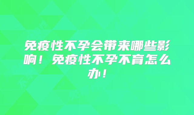 免疫性不孕会带来哪些影响！免疫性不孕不育怎么办！