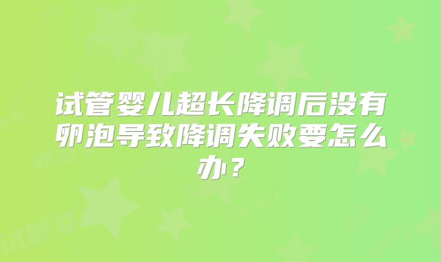 试管婴儿超长降调后没有卵泡导致降调失败要怎么办？