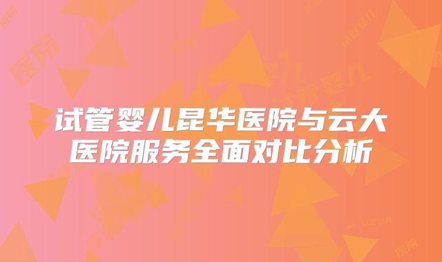 试管婴儿昆华医院与云大医院服务全面对比分析