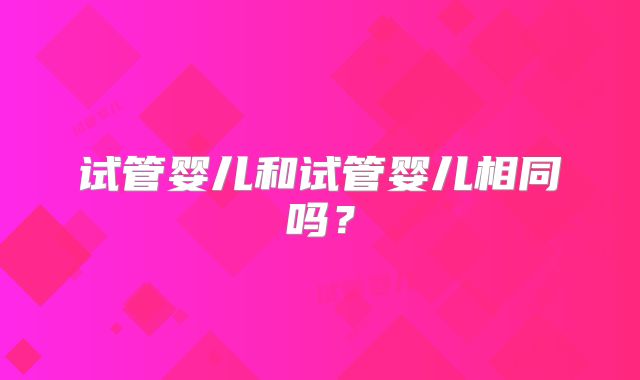 试管婴儿和试管婴儿相同吗？