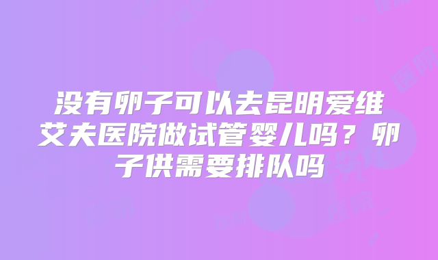 没有卵子可以去昆明爱维艾夫医院做试管婴儿吗?卵子供需要排队吗