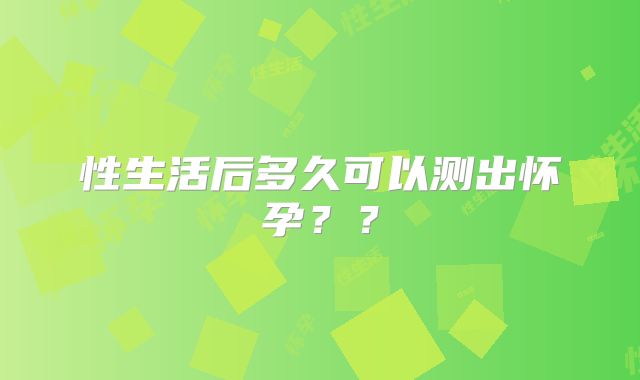 性生活后多久可以测出怀孕??