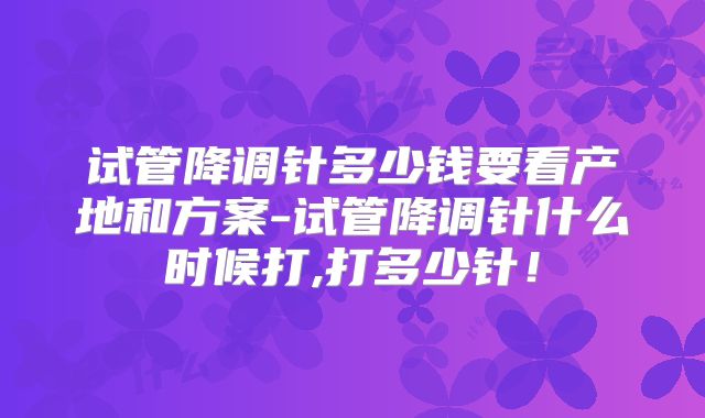 试管降调针多少钱要看产地和方案-试管降调针什么时候打,打多少针!