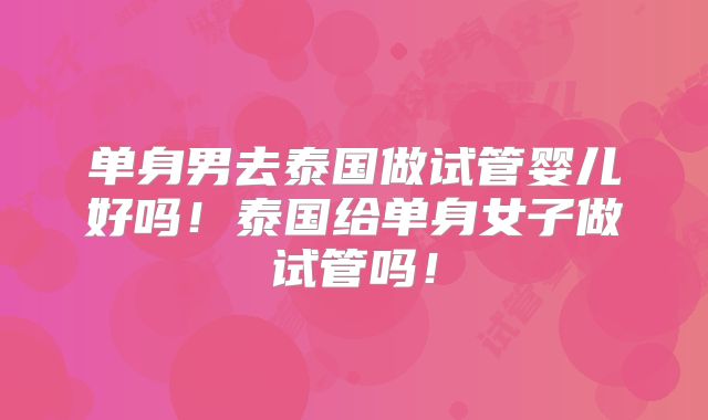 单身男去泰国做试管婴儿好吗!泰国给单身女子做试管吗!