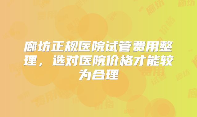 廊坊正规医院试管费用整理，选对医院价格才能较为合理