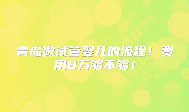 青岛做试管婴儿的流程！费用8万够不够！