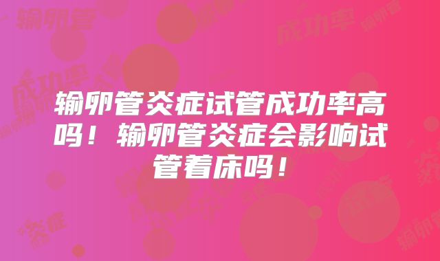 输卵管炎症试管成功率高吗!输卵管炎症会影响试管着床吗!