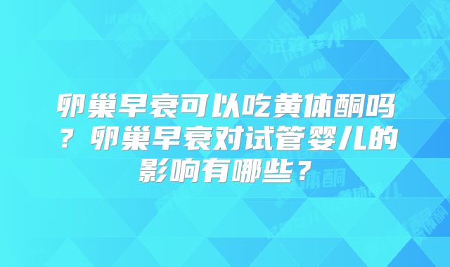 卵巢早衰可以吃黄体酮吗?卵巢早衰对试管婴儿的影响有哪些?