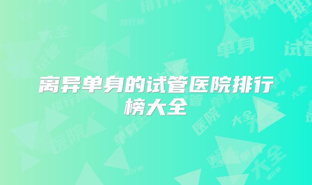离异单身的试管医院排行榜大全