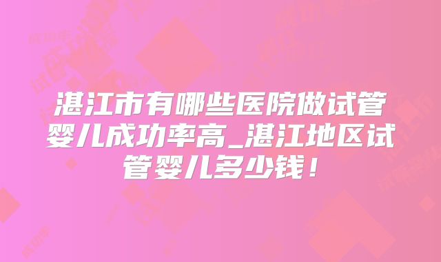 湛江市有哪些医院做试管婴儿成功率高_湛江地区试管婴儿多少钱!