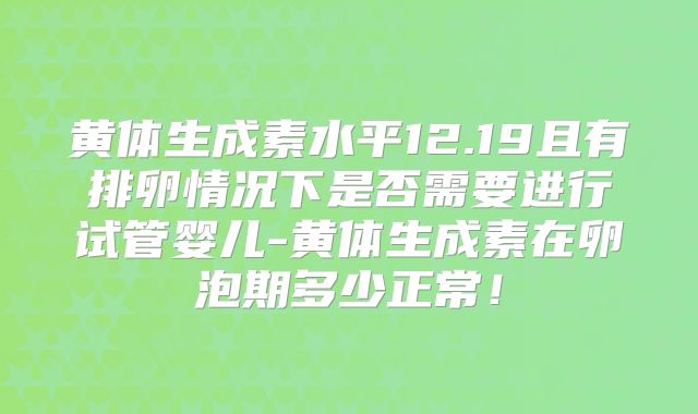 黄体生成素水平12.19且有排卵情况下是否需要进行试管婴儿-黄体生成素在卵泡期多少正常!