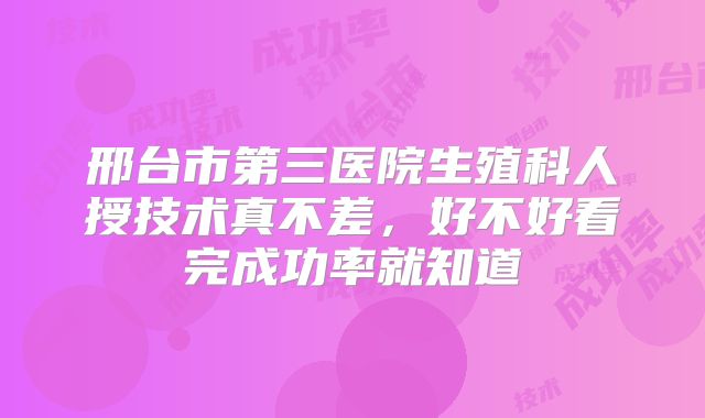 邢台市第三医院生殖科人授技术真不差，好不好看完成功率就知道