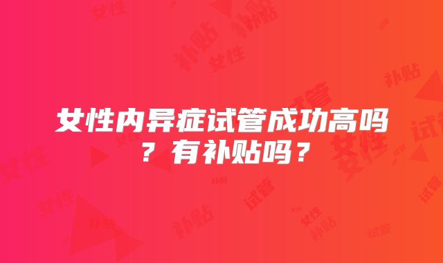 女性内异症试管成功高吗？有补贴吗？