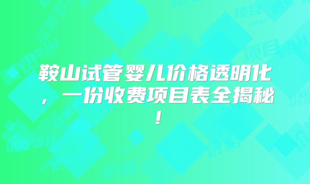鞍山试管婴儿价格透明化,一份收费项目表全揭秘!
