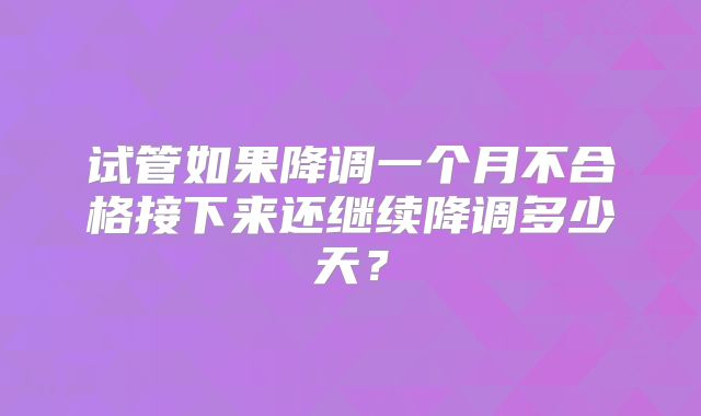 试管如果降调一个月不合格接下来还继续降调多少天?