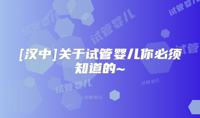 [汉中]关于试管婴儿你必须知道的~