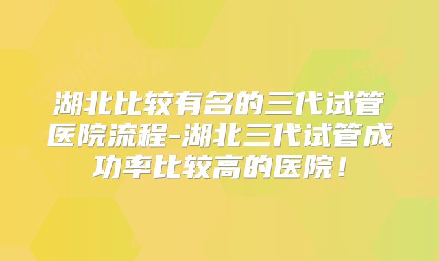 湖北比较有名的三代试管医院流程-湖北三代试管成功率比较高的医院!