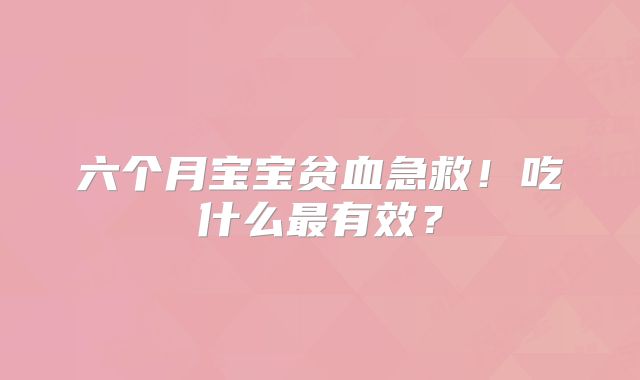 六个月宝宝贫血急救！吃什么最有效？