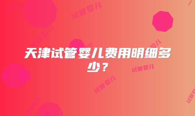 天津试管婴儿费用明细多少？