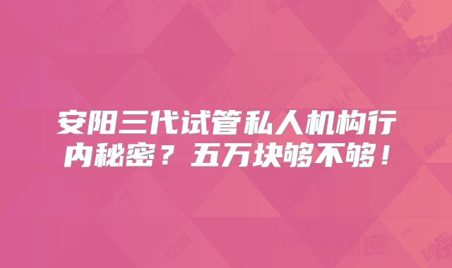 安阳三代试管私人机构行内秘密?五万块够不够!