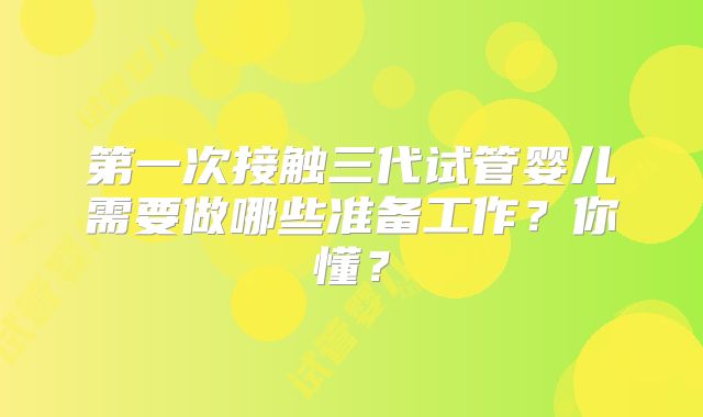 第一次接触三代试管婴儿需要做哪些准备工作？你懂？