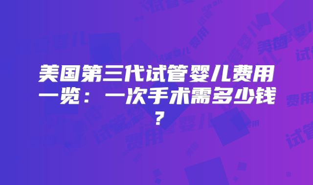 美国第三代试管婴儿费用一览:一次手术需多少钱?