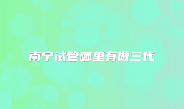 南宁试管哪里有做三代