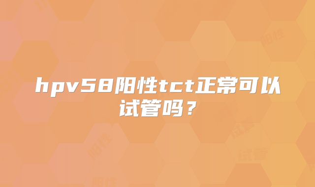 hpv58阳性tct正常可以试管吗？