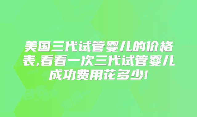 美国三代试管婴儿的价格表,看看一次三代试管婴儿成功费用花多少!
