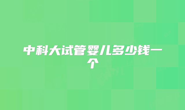 中科大试管婴儿多少钱一个