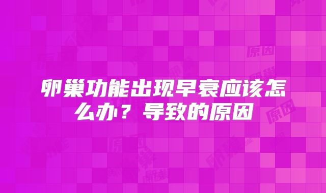 卵巢功能出现早衰应该怎么办？导致的原因