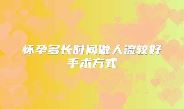 怀孕多长时间做人流较好手术方式