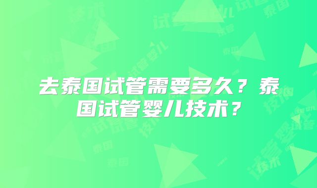 去泰国试管需要多久？泰国试管婴儿技术？