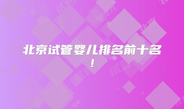 北京试管婴儿排名前十名!