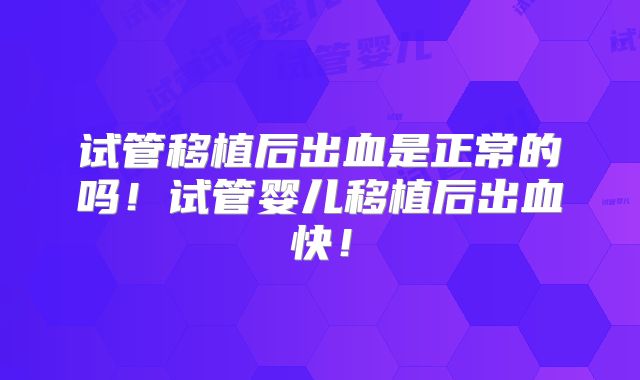 试管移植后出血是正常的吗!试管婴儿移植后出血快!