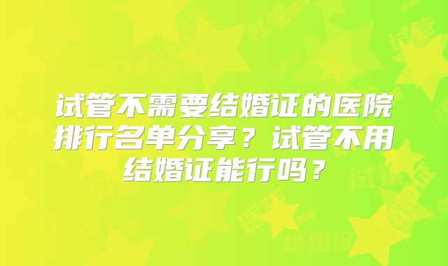 试管不需要结婚证的医院排行名单分享？试管不用结婚证能行吗？
