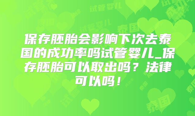 保存胚胎会影响下次去泰国的成功率吗试管婴儿_保存胚胎可以取出吗？法律可以吗！