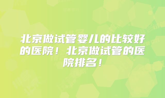 北京做试管婴儿的比较好的医院!北京做试管的医院排名!