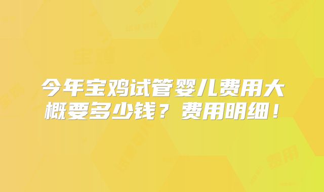 今年宝鸡试管婴儿费用大概要多少钱？费用明细！