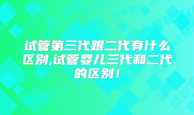 试管第三代跟二代有什么区别,试管婴儿三代和二代的区别！