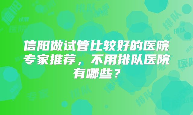 信阳做试管比较好的医院专家推荐，不用排队医院有哪些？