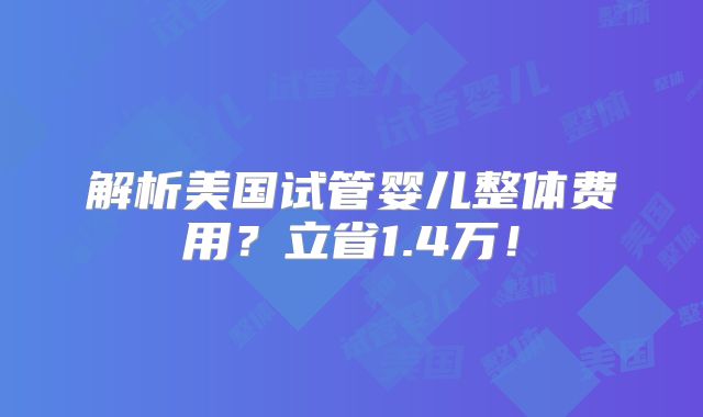 解析美国试管婴儿整体费用？立省1.4万！
