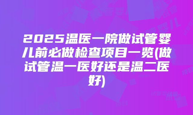 2025温医一院做试管婴儿前必做检查项目一览(做试管温一医好还是温二医好)