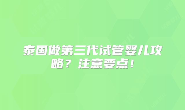 泰国做第三代试管婴儿攻略？注意要点！