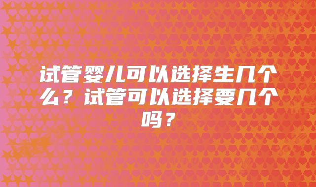 试管婴儿可以选择生几个么?试管可以选择要几个吗?