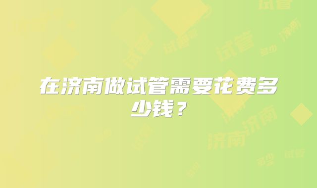 在济南做试管需要花费多少钱?