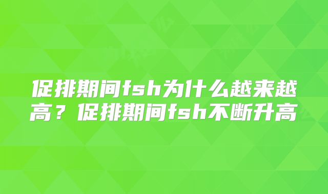 促排期间fsh为什么越来越高？促排期间fsh不断升高