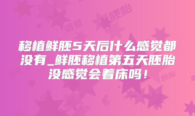 移植鲜胚5天后什么感觉都没有_鲜胚移植第五天胚胎没感觉会着床吗!